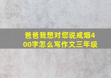 爸爸我想对您说戒烟400字怎么写作文三年级