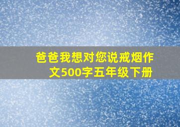 爸爸我想对您说戒烟作文500字五年级下册