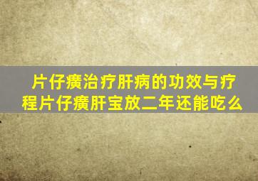 片仔癀治疗肝病的功效与疗程片仔癀肝宝放二年还能吃么