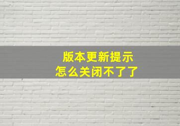 版本更新提示怎么关闭不了了