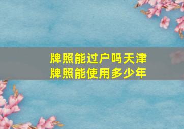 牌照能过户吗天津牌照能使用多少年