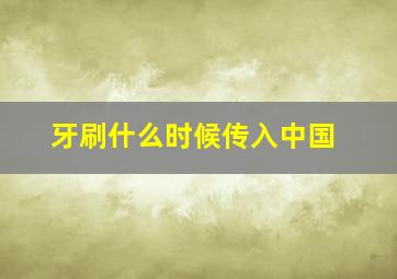 牙刷什么时候传入中国