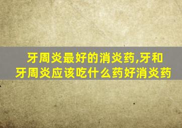 牙周炎最好的消炎药,牙和牙周炎应该吃什么药好消炎药