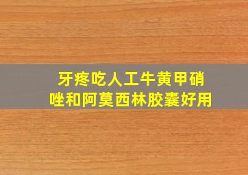 牙疼吃人工牛黄甲硝唑和阿莫西林胶囊好用