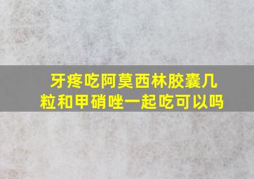 牙疼吃阿莫西林胶囊几粒和甲硝唑一起吃可以吗