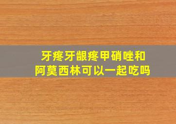 牙疼牙龈疼甲硝唑和阿莫西林可以一起吃吗