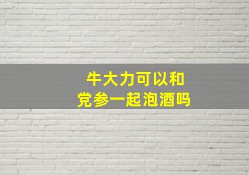 牛大力可以和党参一起泡酒吗