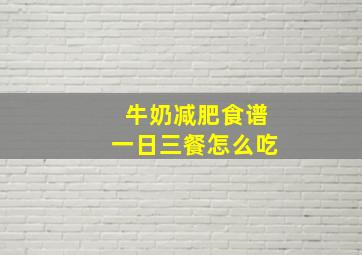 牛奶减肥食谱一日三餐怎么吃