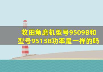 牧田角磨机型号9509B和型号9513B功率是一样的吗