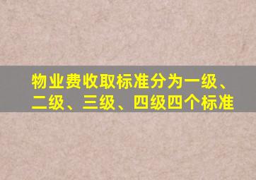 物业费收取标准分为一级、二级、三级、四级四个标准