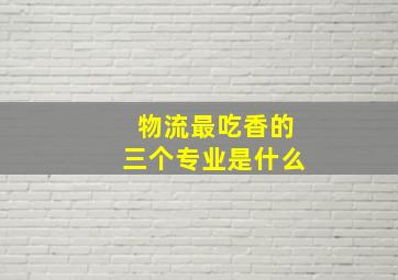 物流最吃香的三个专业是什么