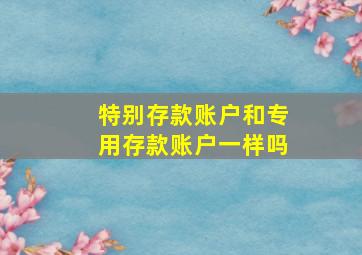 特别存款账户和专用存款账户一样吗