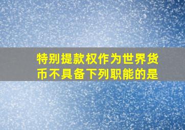 特别提款权作为世界货币不具备下列职能的是