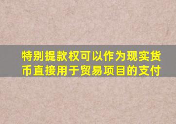 特别提款权可以作为现实货币直接用于贸易项目的支付