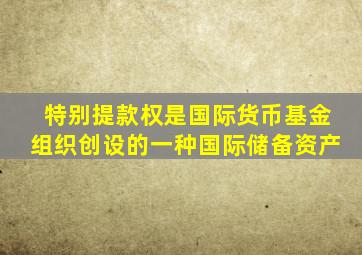 特别提款权是国际货币基金组织创设的一种国际储备资产