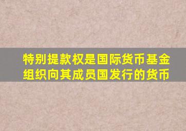 特别提款权是国际货币基金组织向其成员国发行的货币