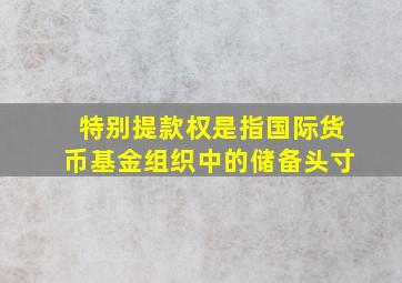 特别提款权是指国际货币基金组织中的储备头寸