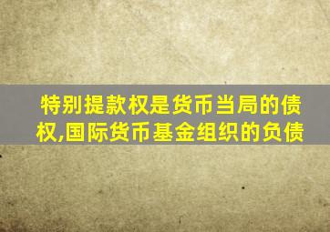 特别提款权是货币当局的债权,国际货币基金组织的负债