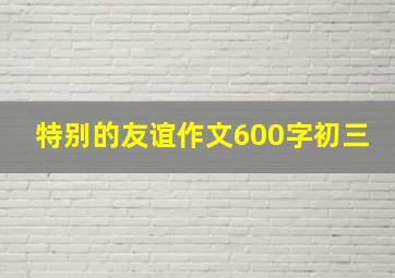 特别的友谊作文600字初三