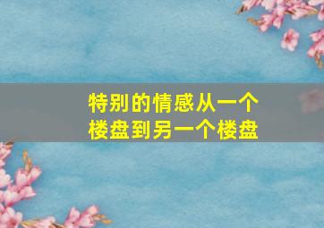 特别的情感从一个楼盘到另一个楼盘