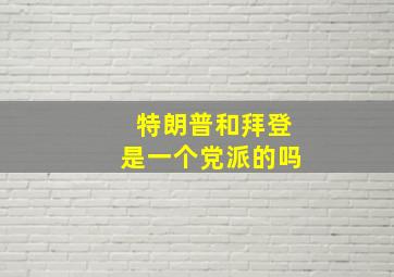 特朗普和拜登是一个党派的吗