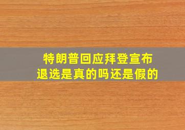 特朗普回应拜登宣布退选是真的吗还是假的