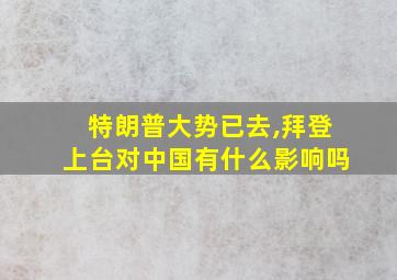 特朗普大势已去,拜登上台对中国有什么影响吗