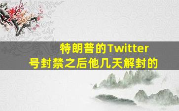 特朗普的Twitter号封禁之后他几天解封的