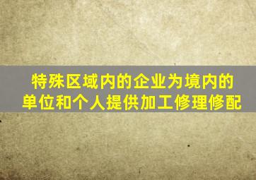 特殊区域内的企业为境内的单位和个人提供加工修理修配