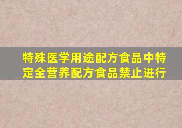 特殊医学用途配方食品中特定全营养配方食品禁止进行