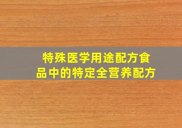 特殊医学用途配方食品中的特定全营养配方