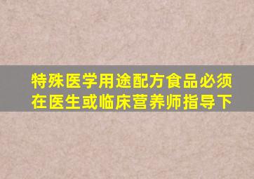 特殊医学用途配方食品必须在医生或临床营养师指导下