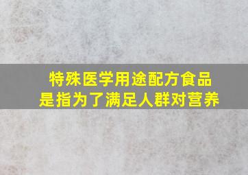 特殊医学用途配方食品是指为了满足人群对营养