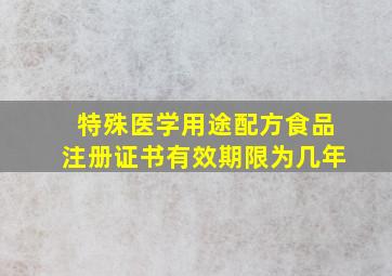 特殊医学用途配方食品注册证书有效期限为几年