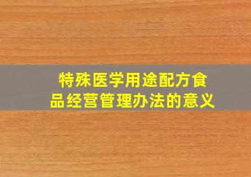 特殊医学用途配方食品经营管理办法的意义