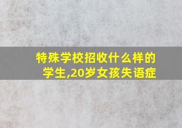 特殊学校招收什么样的学生,20岁女孩失语症