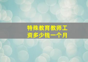 特殊教育教师工资多少钱一个月