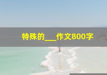 特殊的___作文800字