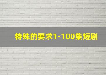 特殊的要求1-100集短剧