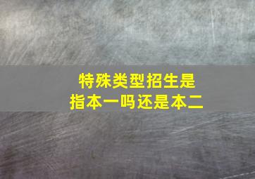 特殊类型招生是指本一吗还是本二