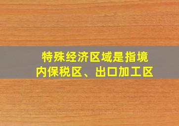 特殊经济区域是指境内保税区、出口加工区