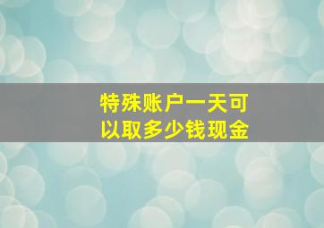 特殊账户一天可以取多少钱现金