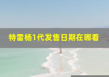 特雷杨1代发售日期在哪看