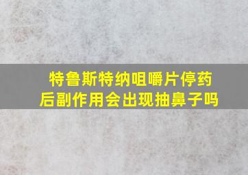 特鲁斯特纳咀嚼片停药后副作用会出现抽鼻子吗