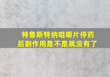 特鲁斯特纳咀嚼片停药后副作用是不是就没有了