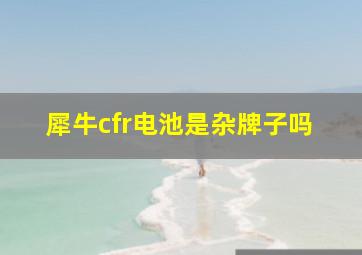 犀牛cfr电池是杂牌子吗