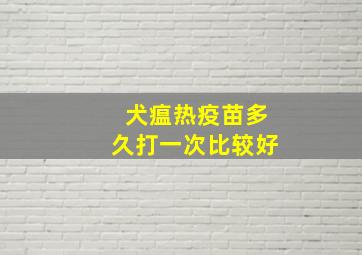 犬瘟热疫苗多久打一次比较好