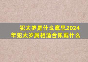 犯太岁是什么意思2024年犯太岁属相适合佩戴什么