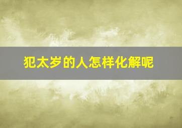 犯太岁的人怎样化解呢