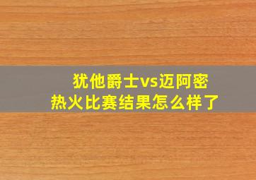 犹他爵士vs迈阿密热火比赛结果怎么样了